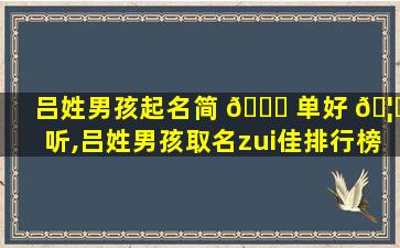 吕姓男孩起名简 🐒 单好 🦟 听,吕姓男孩取名zui
佳排行榜2018